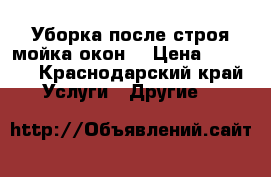 Уборка после строя мойка окон  › Цена ­ 1 500 - Краснодарский край Услуги » Другие   